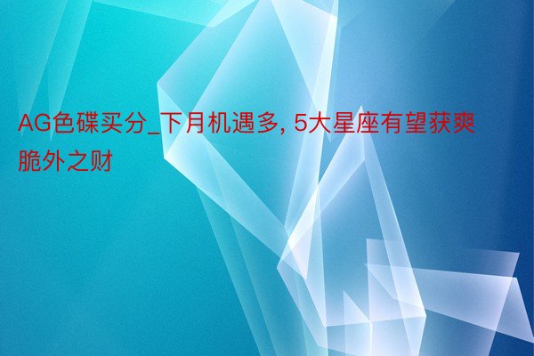 AG色碟买分_下月机遇多， 5大星座有望获爽脆外之财