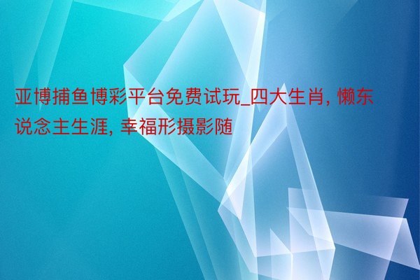 亚博捕鱼博彩平台免费试玩_四大生肖, 懒东说念主生涯, 幸福形摄影随