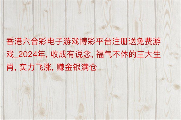 香港六合彩电子游戏博彩平台注册送免费游戏_2024年, 收成有说念, 福气不休的三大生肖, 实力飞涨, 赚金银满仓