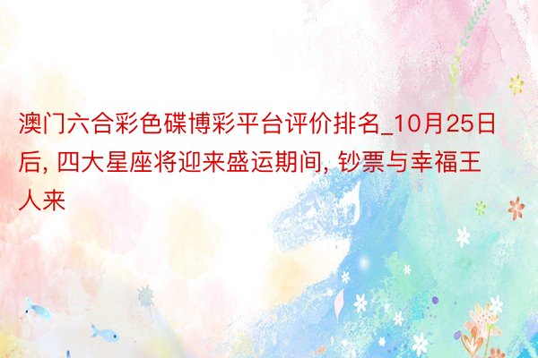澳门六合彩色碟博彩平台评价排名_10月25日后， 四大星座将迎来盛运期间， 钞票与幸福王人来