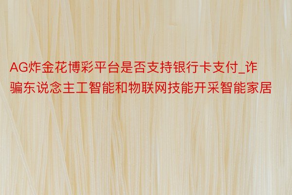 AG炸金花博彩平台是否支持银行卡支付_诈骗东说念主工智能和物联网技能开采智能家居