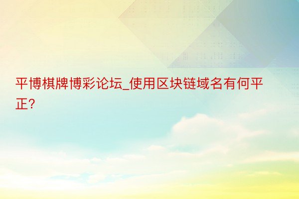 平博棋牌博彩论坛_使用区块链域名有何平正？
