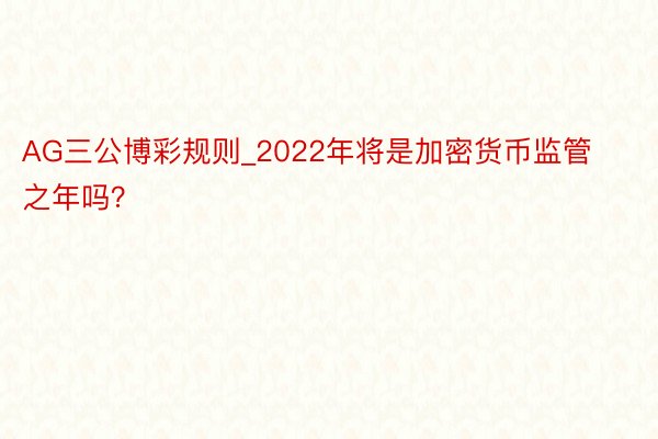 AG三公博彩规则_2022年将是加密货币监管之年吗？