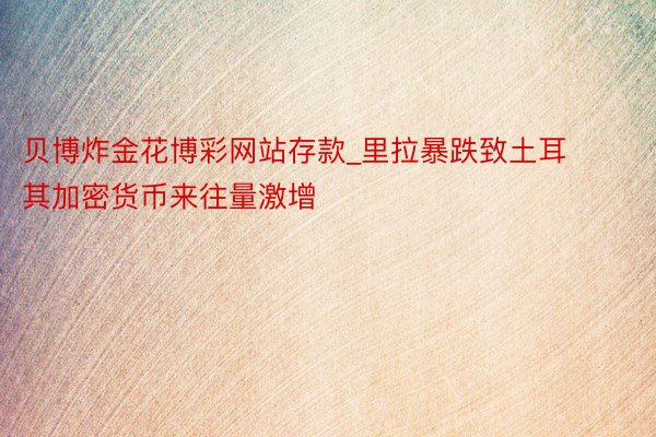 贝博炸金花博彩网站存款_里拉暴跌致土耳其加密货币来往量激增