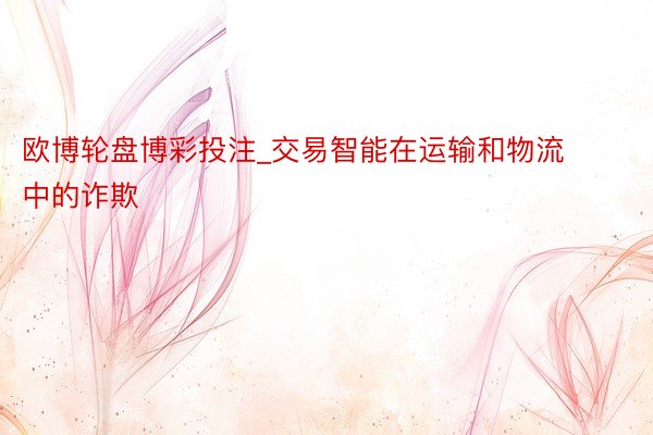 欧博轮盘博彩投注_交易智能在运输和物流中的诈欺