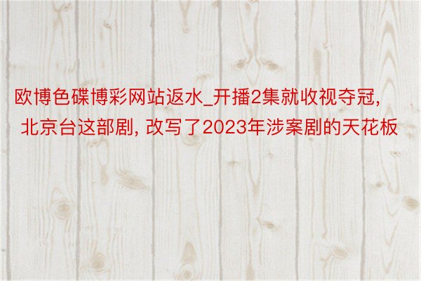 欧博色碟博彩网站返水_开播2集就收视夺冠, 北京台这部剧, 改写了2023年涉案剧的天花板