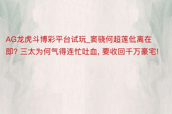 AG龙虎斗博彩平台试玩_窦骁何超莲仳离在即? 三太为何气得连忙吐血, 要收回千万豪宅!