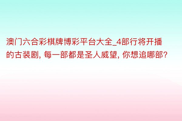 澳门六合彩棋牌博彩平台大全_4部行将开播的古装剧， 每一部都是圣人威望， 你想追哪部?