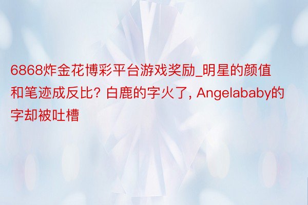 6868炸金花博彩平台游戏奖励_明星的颜值和笔迹成反比? 白鹿的字火了, Angelababy的字却被吐槽