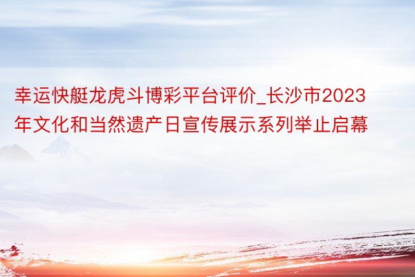 幸运快艇龙虎斗博彩平台评价_长沙市2023年文化和当然遗产日宣传展示系列举止启幕