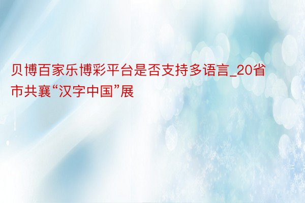 贝博百家乐博彩平台是否支持多语言_20省市共襄“汉字中国”展