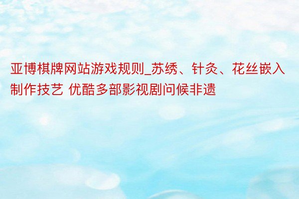 亚博棋牌网站游戏规则_苏绣、针灸、花丝嵌入制作技艺 优酷多部影视剧问候非遗