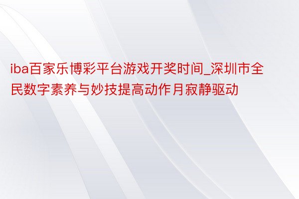 iba百家乐博彩平台游戏开奖时间_深圳市全民数字素养与妙技提高动作月寂静驱动