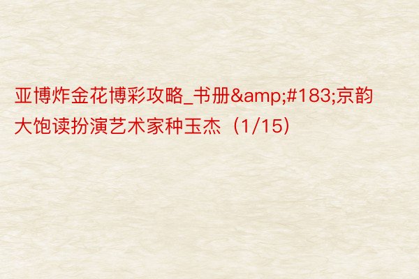 亚博炸金花博彩攻略_书册&#183;京韵大饱读扮演艺术家种玉杰（1/15）