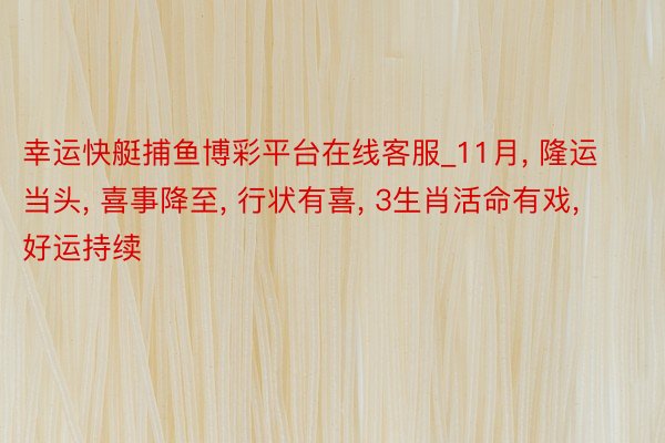 幸运快艇捕鱼博彩平台在线客服_11月, 隆运当头, 喜事降至, 行状有喜, 3生肖活命有戏, 好运持续