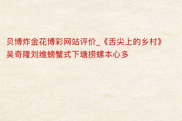 贝博炸金花博彩网站评价_《舌尖上的乡村》吴奇隆刘维螃蟹式下塘捞螺本心多