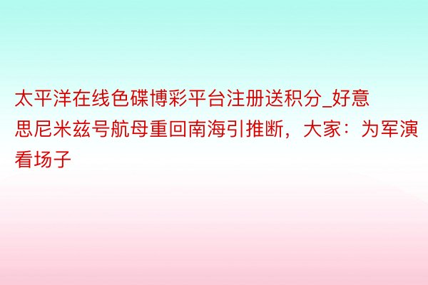 太平洋在线色碟博彩平台注册送积分_好意思尼米兹号航母重回南海引推断，大家：为军演看场子