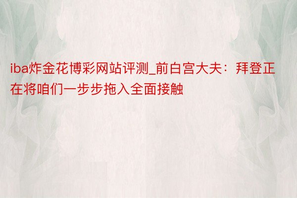iba炸金花博彩网站评测_前白宫大夫：拜登正在将咱们一步步拖入全面接触
