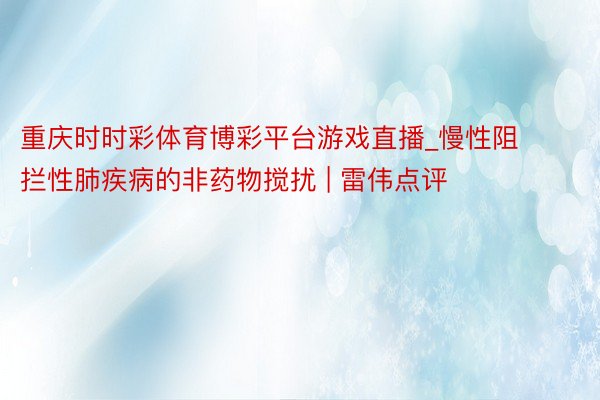 重庆时时彩体育博彩平台游戏直播_慢性阻拦性肺疾病的非药物搅扰 | 雷伟点评
