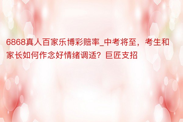 6868真人百家乐博彩赔率_中考将至，考生和家长如何作念好情绪调适？巨匠支招
