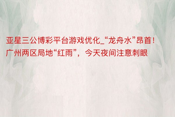亚星三公博彩平台游戏优化_“龙舟水”昂首！广州两区局地“红雨”，今天夜间注意刺眼