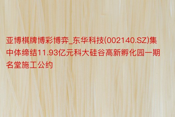 亚博棋牌博彩博弈_东华科技(002140.SZ)集中体缔结11.93亿元科大硅谷高新孵化园一期名堂施工公约
