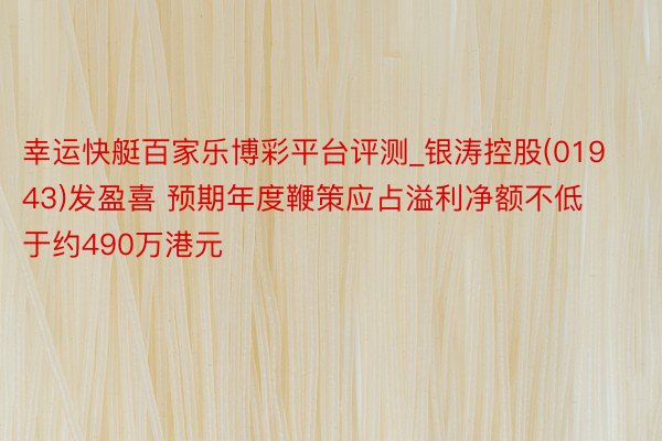 幸运快艇百家乐博彩平台评测_银涛控股(01943)发盈喜 预期年度鞭策应占溢利净额不低于约490万港元
