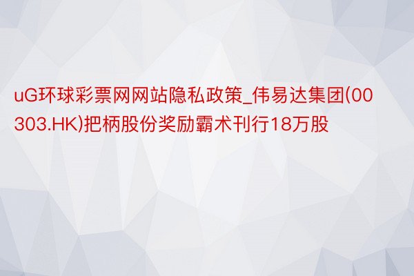 uG环球彩票网网站隐私政策_伟易达集团(00303.HK)把柄股份奖励霸术刊行18万股
