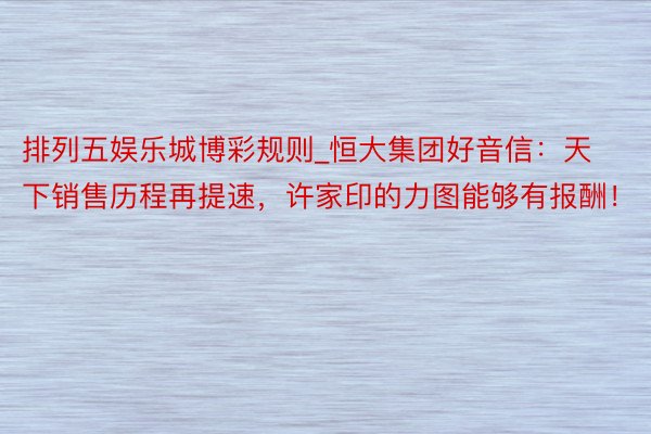 排列五娱乐城博彩规则_恒大集团好音信：天下销售历程再提速，许家印的力图能够有报酬！