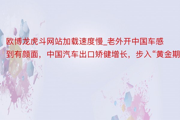 欧博龙虎斗网站加载速度慢_老外开中国车感到有颜面，中国汽车出口矫健增长，步入“黄金期”