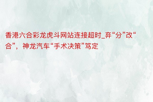 香港六合彩龙虎斗网站连接超时_弃“分”改“合”，神龙汽车“手术决策”笃定