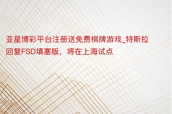 亚星博彩平台注册送免费棋牌游戏_特斯拉回复FSD填塞版，将在上海试点